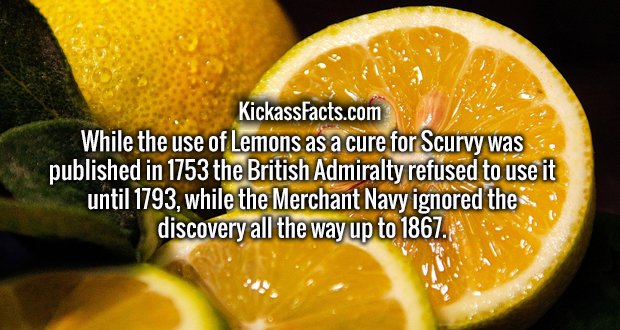 While the use of Lemons as a cure for Scurvy was published in 1753 the British Admiralty refused to use it until 1793, while the Merchant Navy ignored the discovery all the way up to 1867.