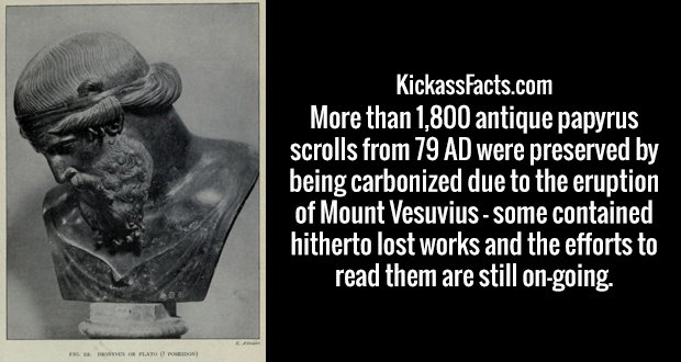 More than 1,800 antique papyrus scrolls from 79 AD were preserved by being carbonized due to the eruption of Mount Vesuvius - some contained hitherto lost works and the efforts to read them are still on-going.